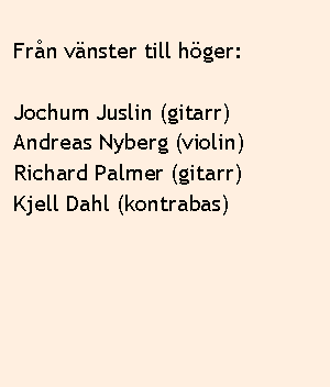 Textruta: &nbsp;&nbsp;Fr�n v�nster till h�ger:&nbsp;&nbsp;Jochum Juslin (gitarr)&nbsp;Andreas Nyberg (violin)&nbsp;Richard Palmer (gitarr)&nbsp;Kjell Dahl (kontrabas)